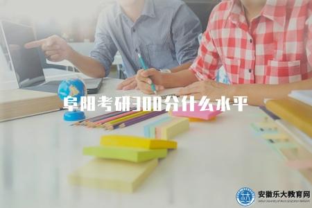 阜陽考研300分什么水平（了解阜陽考研300分的等級劃分）