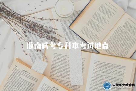 淮南成考專升本考試地點（考試地點、考試規則、備考建議）