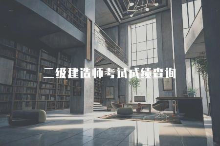 二級建造師考試成績查詢(二級建造師考試成績查詢入口及注意事項) 二級建造師考試成績查詢(二級建造師考試成績查詢入口及注意事項)