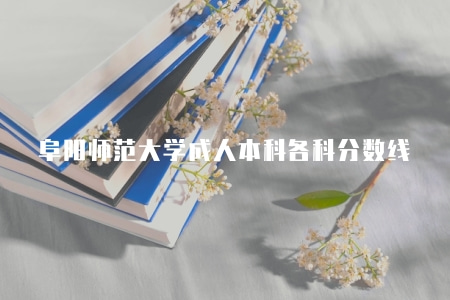 阜陽師范大學成人本科各科分數線（各科分數線都會有所調整）