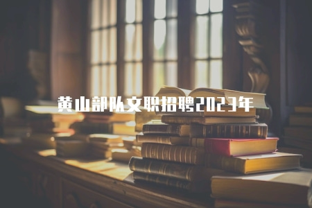 黃山部隊文職招聘2023年（四大崗位）