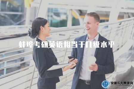蚌埠考研英語相當于幾級水平（了解蚌埠考研英語水平與外語等級的對應關系）