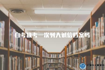 自考缺考一次列入誠信檔案嗎(自考中缺考一次是否影響誠信記錄) 自考缺考一次列入誠信檔案嗎(自考中缺考一次是否影響誠信記錄)