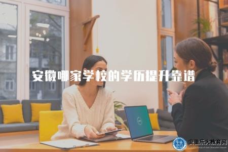 安徽哪家學校的學歷提升靠譜（安徽學歷提升機構排名和口碑分析）