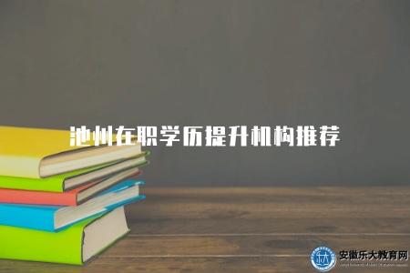 池州在職學歷提升機構推薦（池州在職學歷提升機構排名和口碑評價）