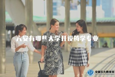 六安有哪些大學開設藥學專業（藥學專業大學推薦和選校指導）