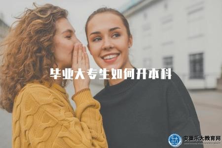 畢業大專生如何升本科（大專畢業生如何升級為本科學歷）