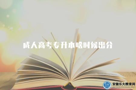 成人高考專升本啥時候出分（成人高考專升本成績公布時間）