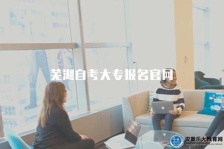 蕪湖自考大專報名官網(可以獲得報名信息的官方網站) 蕪湖自考大專報名官網(可以獲得報名信息的官方網站)
