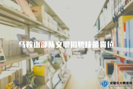 馬鞍山部隊文職招聘技能崗位(四個崗位) 馬鞍山部隊文職招聘技能崗位(四個崗位)