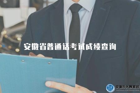 安徽省普通話考試成績查詢(安徽省普通話水平測試成績查詢入口) 安徽省普通話考試成績查詢(安徽省普通話水平測試成績查詢入口)