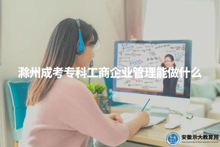 滁州成考專科工商企業管理能做什么（工商企業管理專業就業的5個方向）