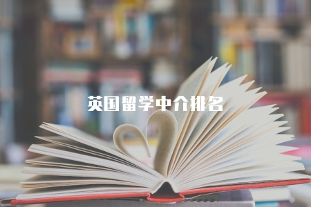 英國留學中介排名(英國留學中介排名及選擇指南) 英國留學中介排名(英國留學中介排名及選擇指南)