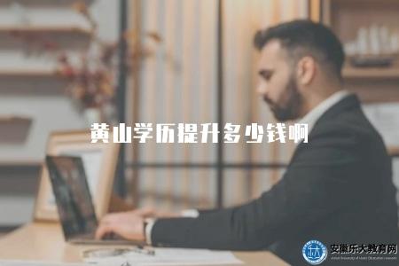 黃山學歷提升多少錢啊(實際費用可能因各種因素而有所不同) 黃山學歷提升多少錢啊(實際費用可能因各種因素而有所不同)