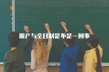 脫產與全日制是不是一回事（解讀脫產和全日制的區別）