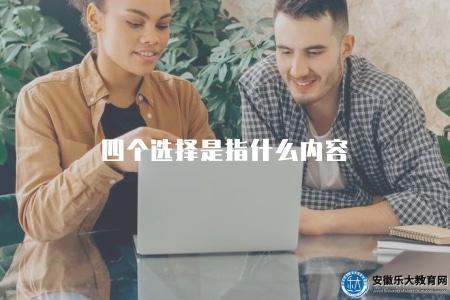 四個選擇是指什么內容(涉及到個人發展、商業決策、戰略規劃和人際關系) 四個選擇是指什么內容(涉及到個人發展、商業決策、戰略規劃和人際關系)