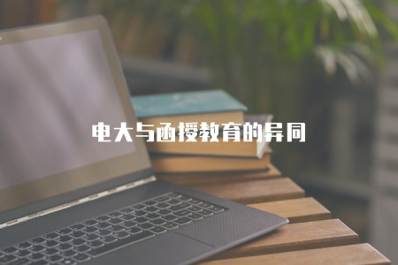 電大與函授教育的異同（對比電大和函授的優劣）