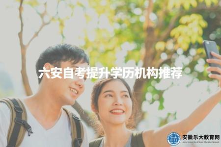 六安自考提升學歷機構推薦（了解六安地區自考提升學歷的機構推薦）