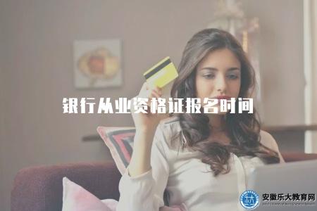 銀行從業資格證報名時間(4月份開始持續到5月份) 銀行從業資格證報名時間(4月份開始持續到5月份)