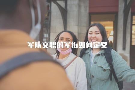 軍隊文職的軍銜如何定義(解析軍隊文職軍銜制度) 軍隊文職的軍銜如何定義(解析軍隊文職軍銜制度)