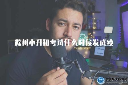 滁州小升初考試什么時候發成績（了解滁州地區小升初考試成績公布的時間）