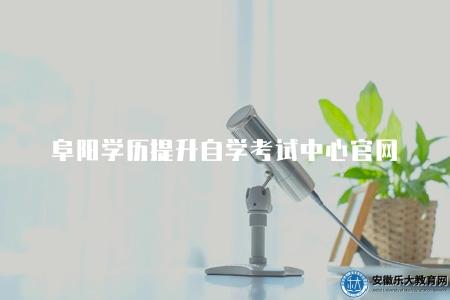 阜陽學歷提升自學考試中心官網（阜陽地區學歷提升自學考試中心的官方網站）
