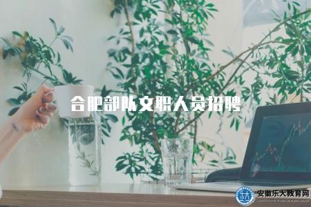 合肥部隊文職人員招聘（待遇優厚）