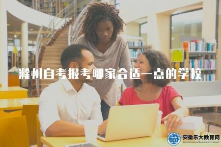 滁州自考報考哪家合適一點的學校(推薦滁州地區自考報考合適的學校) 滁州自考報考哪家合適一點的學校(推薦滁州地區自考報考合適的學校)