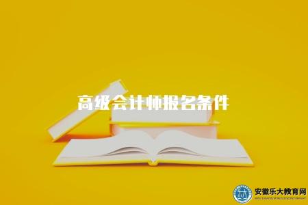 高級會計師報名條件(2023年高級會計師考試報名的4個條件) 高級會計師報名條件(2023年高級會計師考試報名的4個條件)