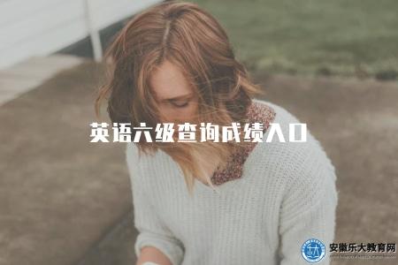 英語六級查詢成績入口(如何查詢英語六級考試成績) 英語六級查詢成績入口(如何查詢英語六級考試成績)