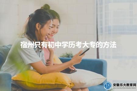 宿州只有初中學歷考大專的方法（宿州考大專要怎么實現）