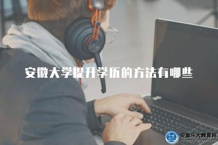 安徽大學提升學歷的方法有哪些(有四種方法) 安徽大學提升學歷的方法有哪些(有四種方法)