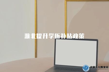 淮北提升學歷補貼政策（補貼政策分為兩類）