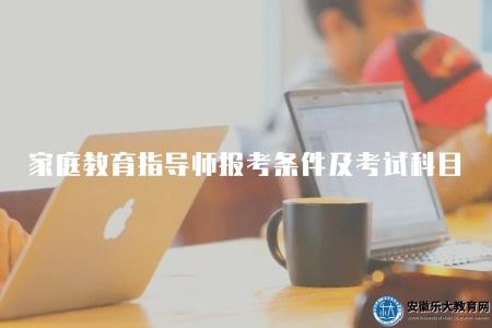 家庭教育指導師報考條件及考試科目（家庭教育指導師資格考試要求和考試科目）