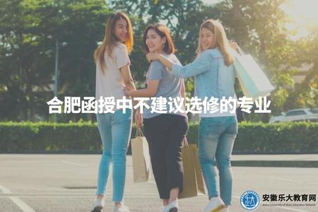 合肥函授中不建議選修的專業（根據具體情況而定，請咨詢相關教育部門或學校）
