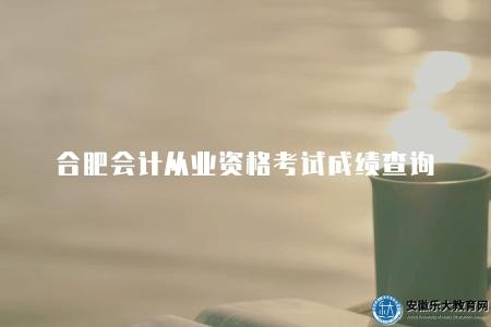 合肥會計從業資格考試成績查詢(便捷查詢合肥會計從業資格考試成績) 合肥會計從業資格考試成績查詢(便捷查詢合肥會計從業資格考試成績)