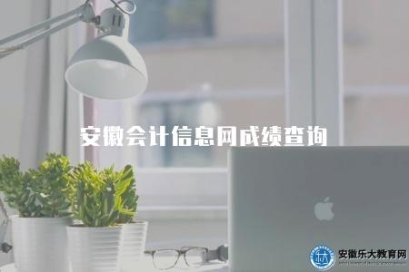 安徽會計信息網成績查詢（方便查詢安徽會計從業資格考試成績）