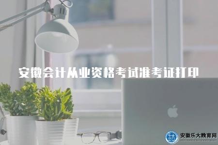安徽會計從業資格考試準考證打印（考試準考證打印流程）