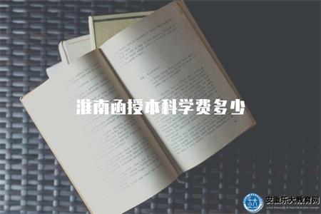 淮南函授本科學費多少（學費標準、繳費方式）
