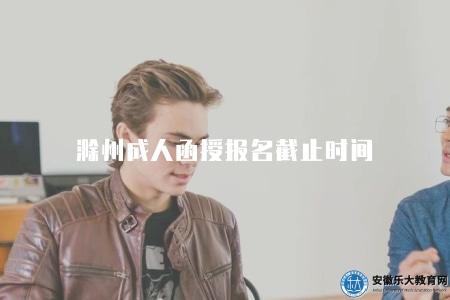 滁州成人函授報名截止時間（及時關注滁州市教育局發布的相關通知）