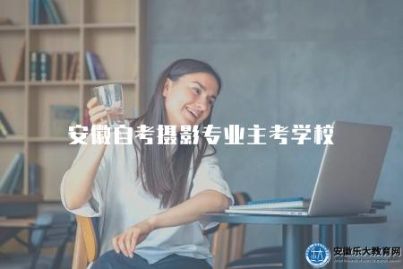 安徽自考攝影專業主考學校（安徽自考攝影專業主考學校推薦）