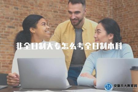 非全日制大專怎么考全日制本科（解釋非全日制大專畢業生如何考取全日制本科）.jpg