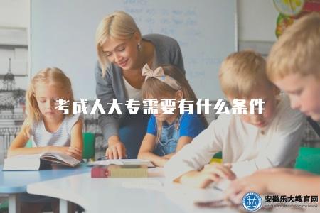 考成人大專需要有什么條件（2023成人大專考試資格要求）