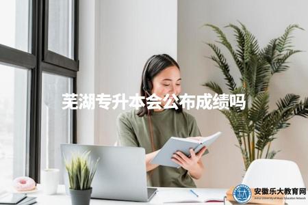 蕪湖專升本會公布成績嗎（蕪湖專升本成績查詢信息介紹）.jpg