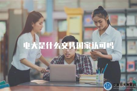 電大是什么文憑國家認可嗎（權威機構對電大文憑承認情況解析）