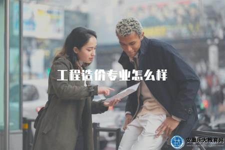 工程造價專業怎么樣（分析工程造價專業的發展前景和就業情況）