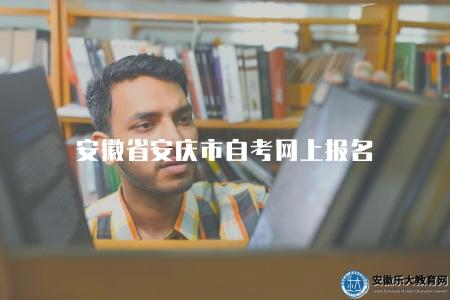 安徽省安慶市自考網上報名(安徽省安慶市自學考試網上報名信息查詢) 安徽省安慶市自考網上報名(安徽省安慶市自學考試網上報名信息查詢)