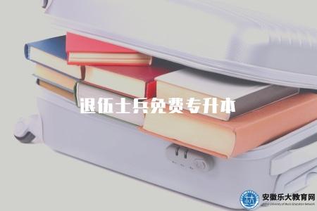 退伍士兵免費專升本(退伍士兵免費專升本政策及報名要求) 退伍士兵免費專升本(退伍士兵免費專升本政策及報名要求)