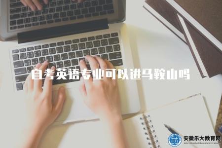自考英語專業可以進馬鞍山嗎(自考英語專業是否適合在馬鞍山就讀分析) 自考英語專業可以進馬鞍山嗎(自考英語專業是否適合在馬鞍山就讀分析)
