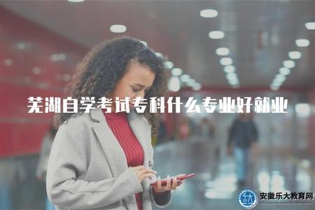 蕪湖自學考試專科什么專業好就業、值不值得報考